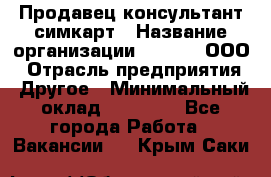 Продавец-консультант симкарт › Название организации ­ Qprom, ООО › Отрасль предприятия ­ Другое › Минимальный оклад ­ 28 000 - Все города Работа » Вакансии   . Крым,Саки